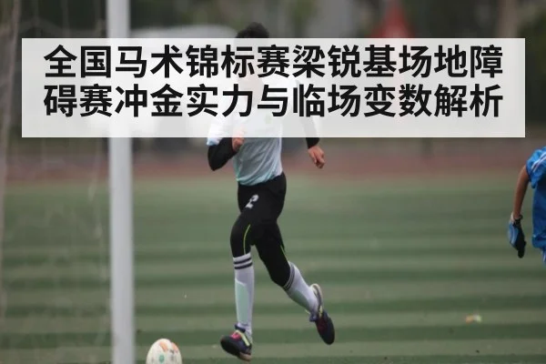 全国马术锦标赛梁锐基场地障碍赛冲金实力与临场变数解析